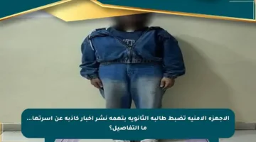 الأجهزة الأمنية تضبط طالبة الثانوية بتهمة نشر أخبار كاذبة عن أسرتها… ما التفاصيل؟